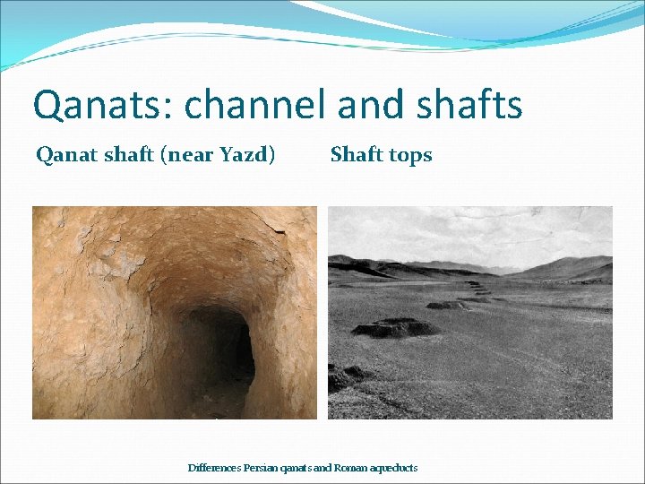Qanats: channel and shafts Qanat shaft (near Yazd) Shaft tops Differences Persian qanats and