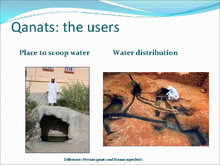 Qanats: the users Place to scoop water Water distribution Differences Persian qanats and Roman