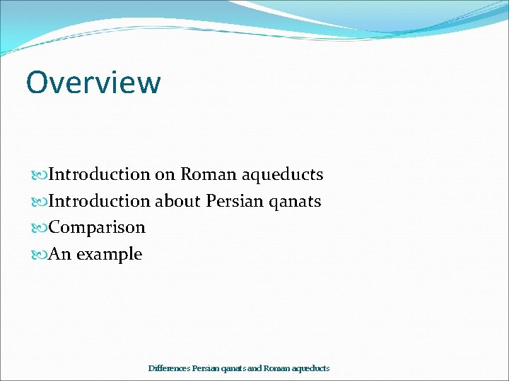 Overview Introduction on Roman aqueducts Introduction about Persian qanats Comparison An example Differences Persian