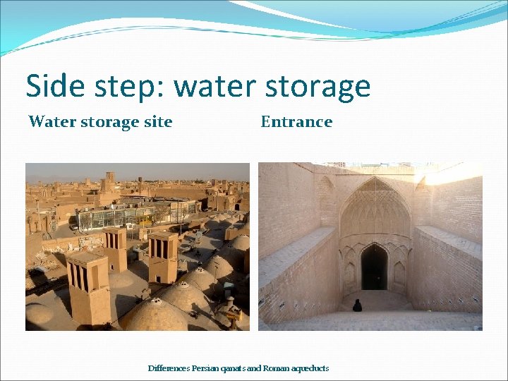 Side step: water storage Water storage site Entrance Differences Persian qanats and Roman aqueducts