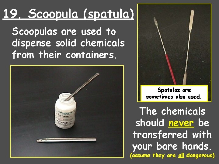 19. Scoopula (spatula) Scoopulas are used to dispense solid chemicals from their containers. Spatulas