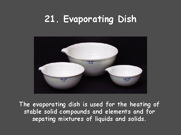 21. Evaporating Dish The evaporating dish is used for the heating of stable solid