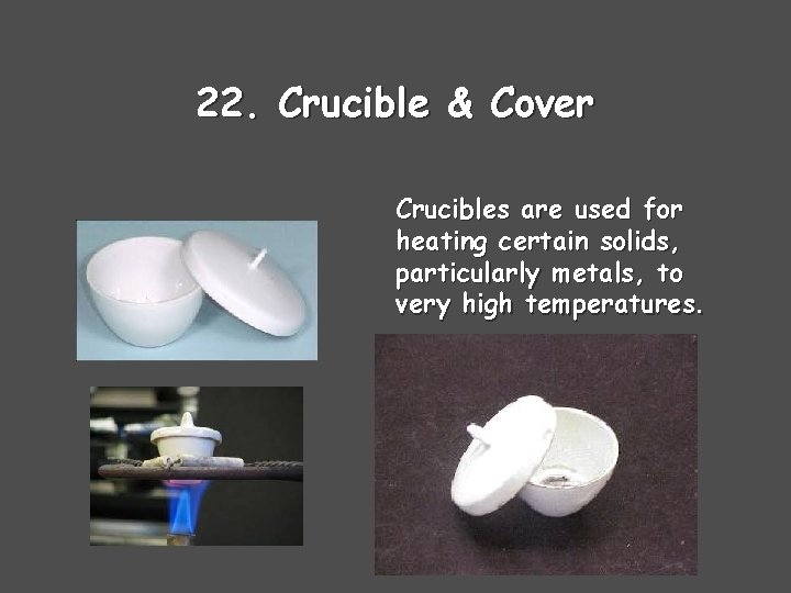 22. Crucible & Cover Crucibles are used for heating certain solids, particularly metals, to