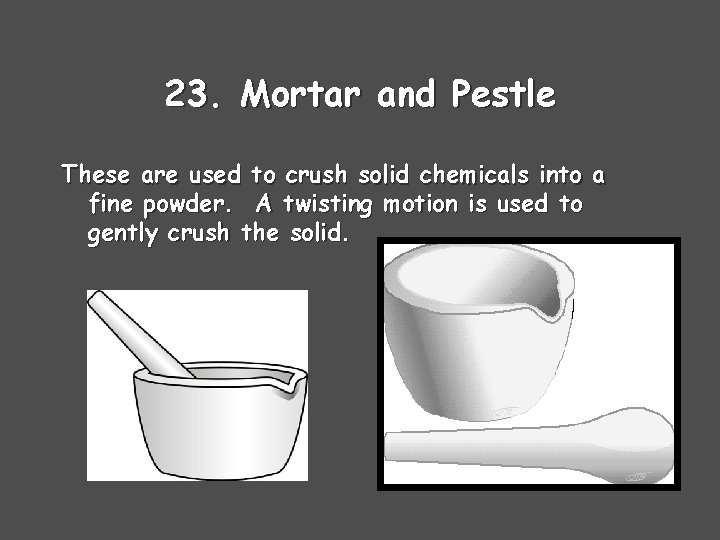 23. Mortar and Pestle These are used to crush solid chemicals into a fine