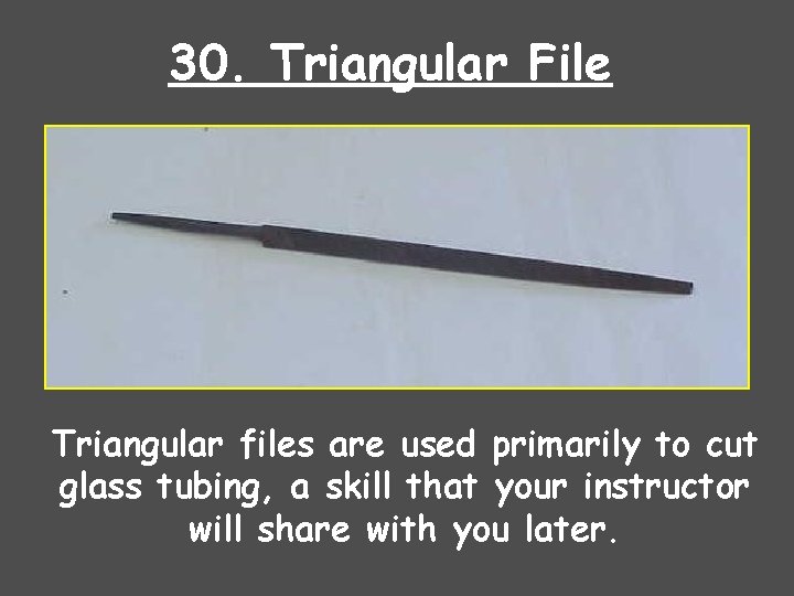 30. Triangular File Triangular files are used primarily to cut glass tubing, a skill