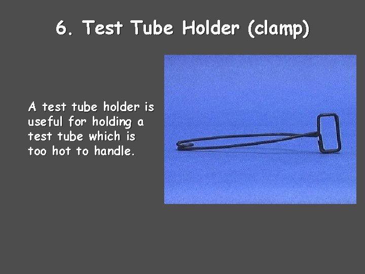 6. Test Tube Holder (clamp) A test tube holder is useful for holding a