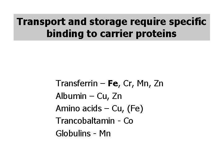 Transport and storage require specific binding to carrier proteins Transferrin – Fe, Cr, Mn,