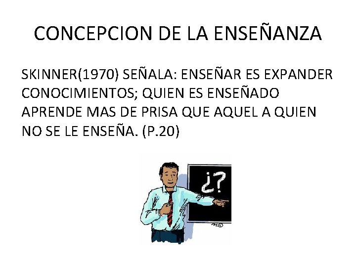 CONCEPCION DE LA ENSEÑANZA SKINNER(1970) SEÑALA: ENSEÑAR ES EXPANDER CONOCIMIENTOS; QUIEN ES ENSEÑADO APRENDE