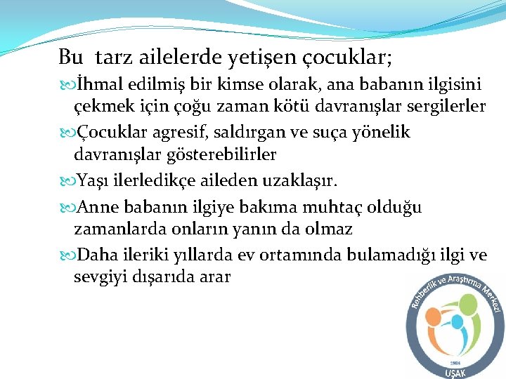 Bu tarz ailelerde yetişen çocuklar; İhmal edilmiş bir kimse olarak, ana babanın ilgisini çekmek