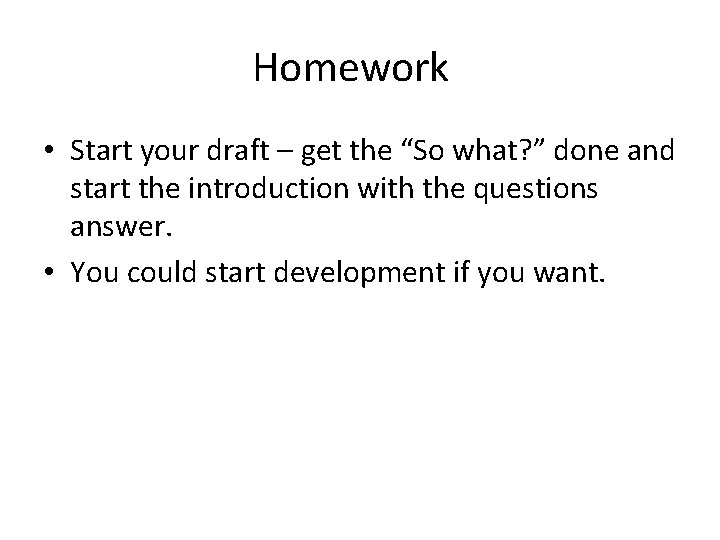 Homework • Start your draft – get the “So what? ” done and start