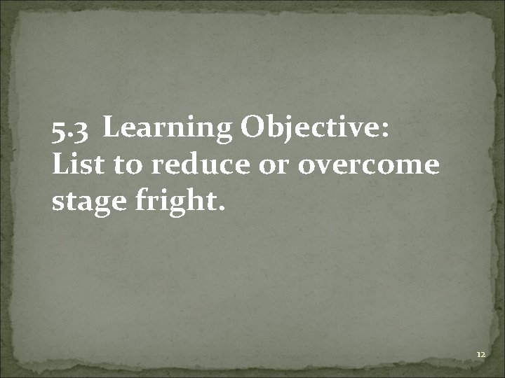 5. 3 Learning Objective: List to reduce or overcome stage fright. 12 