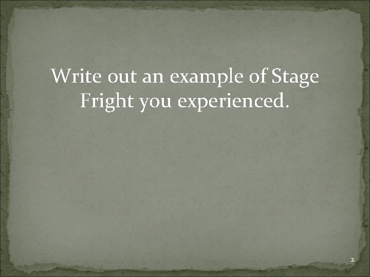 Write out an example of Stage Fright you experienced. 2 