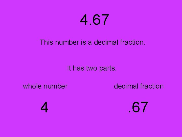 4. 67 This number is a decimal fraction. It has two parts. whole number