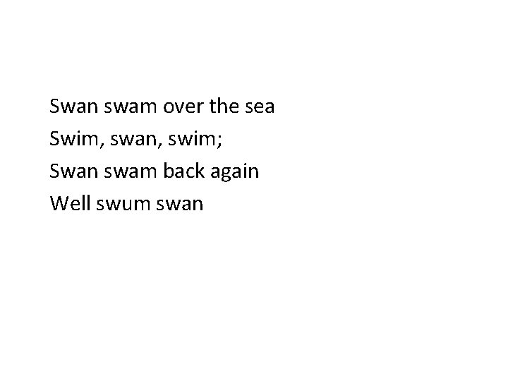 Swan swam over the sea Swim, swan, swim; Swan swam back again Well swum