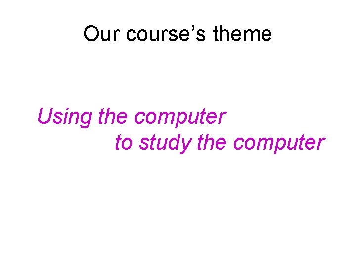 Our course’s theme Using the computer to study the computer 
