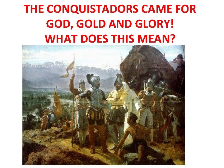 THE CONQUISTADORS CAME FOR GOD, GOLD AND GLORY! WHAT DOES THIS MEAN? 