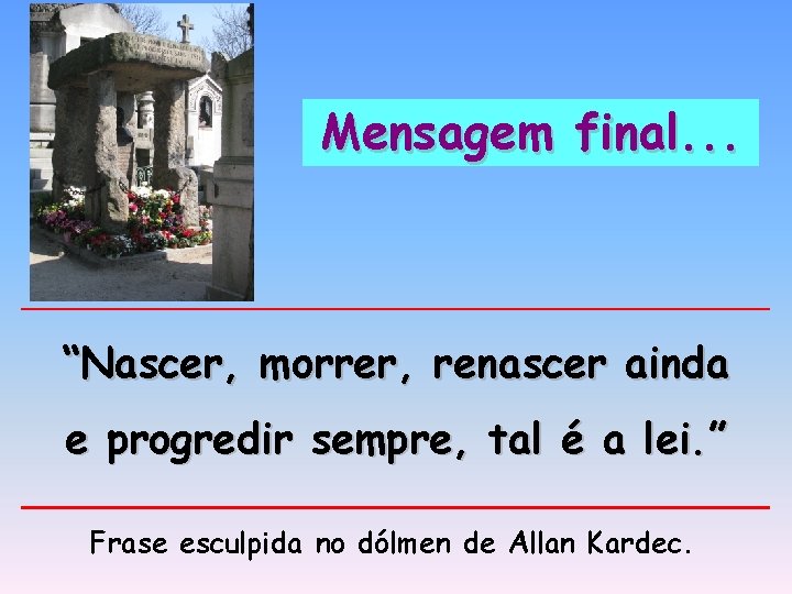 Mensagem final. . . “Nascer, morrer, renascer ainda e progredir sempre, tal é a