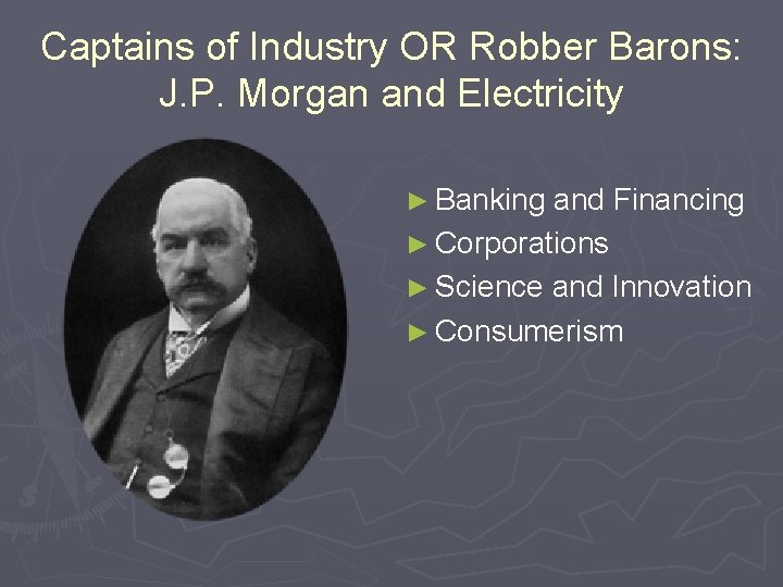 Captains of Industry OR Robber Barons: J. P. Morgan and Electricity ► Banking and