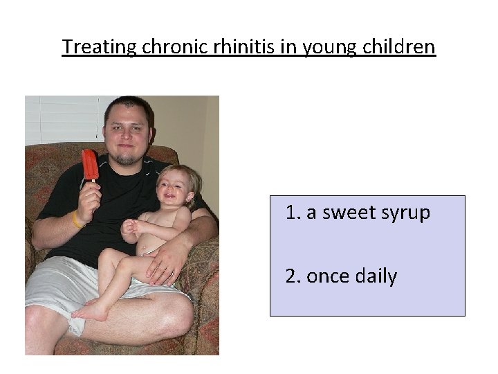 Treating chronic rhinitis in young children 1. a sweet syrup 2. once daily 