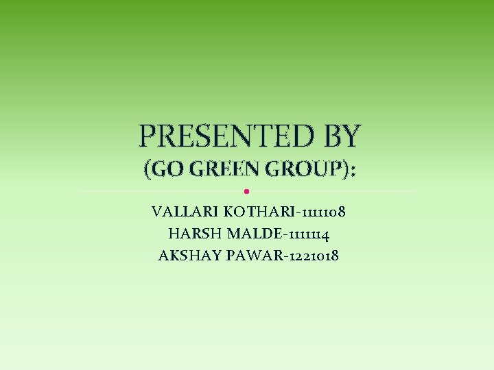 PRESENTED BY (GO GREEN GROUP): VALLARI KOTHARI-1111108 HARSH MALDE-1111114 AKSHAY PAWAR-1221018 