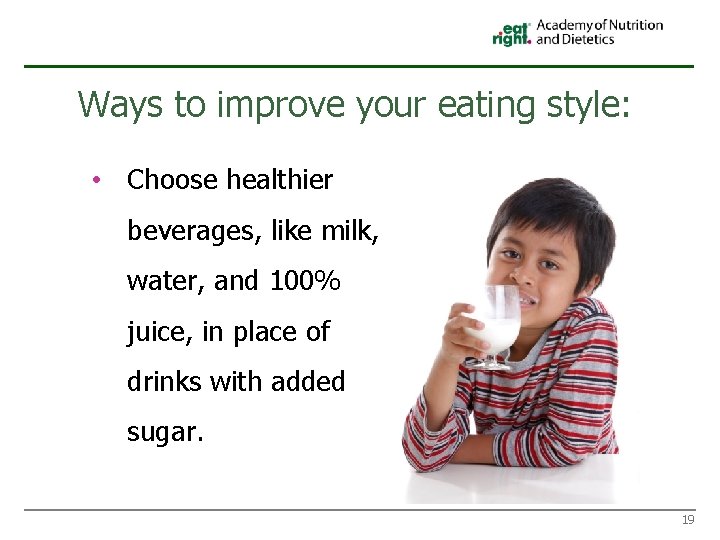 Ways to improve your eating style: • Choose healthier beverages, like milk, water, and