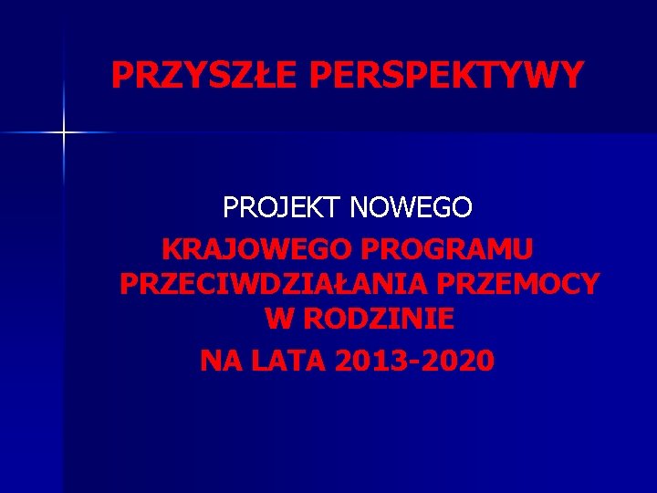 PRZYSZŁE PERSPEKTYWY PROJEKT NOWEGO KRAJOWEGO PROGRAMU PRZECIWDZIAŁANIA PRZEMOCY W RODZINIE NA LATA 2013 -2020