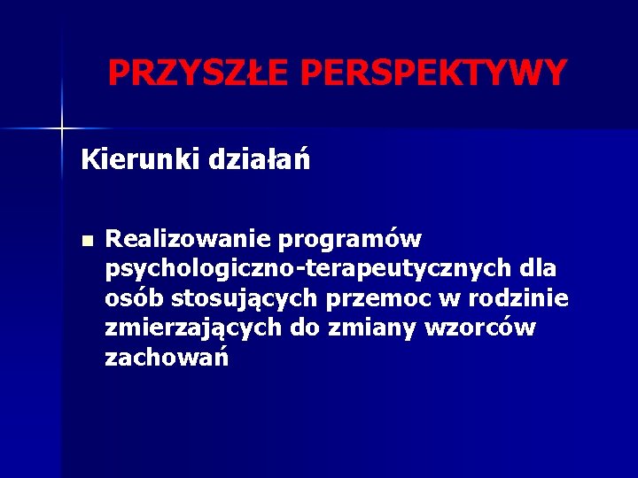 PRZYSZŁE PERSPEKTYWY Kierunki działań n Realizowanie programów psychologiczno-terapeutycznych dla osób stosujących przemoc w rodzinie