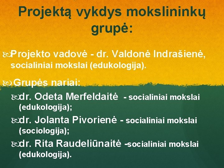 Projektą vykdys mokslininkų grupė: Projekto vadovė - dr. Valdonė Indrašienė, socialiniai mokslai (edukologija). Grupės