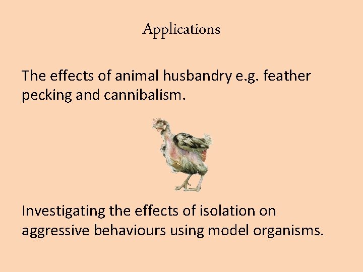 Applications The effects of animal husbandry e. g. feather pecking and cannibalism. Investigating the