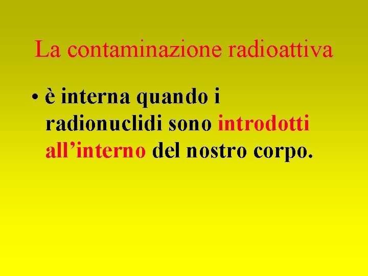 La contaminazione radioattiva • è interna quando i radionuclidi sono introdotti all’interno del nostro