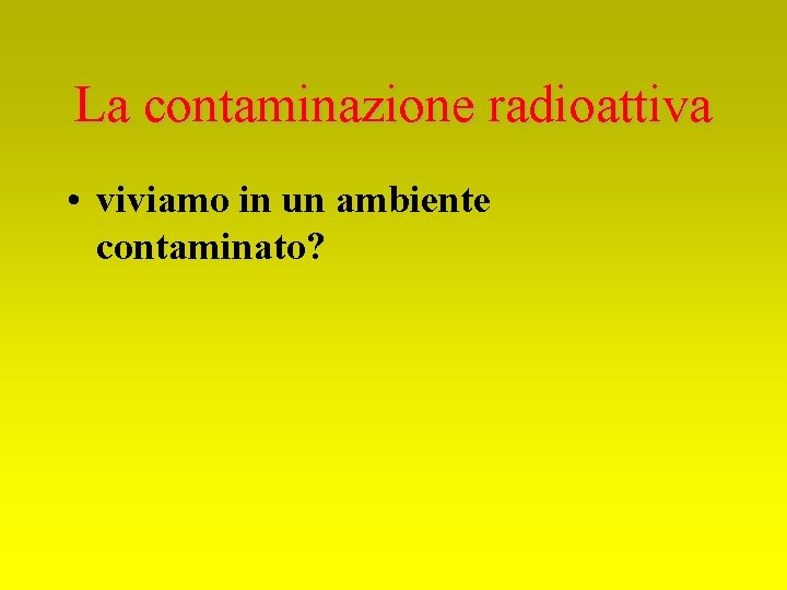 La contaminazione radioattiva • viviamo in un ambiente contaminato? 