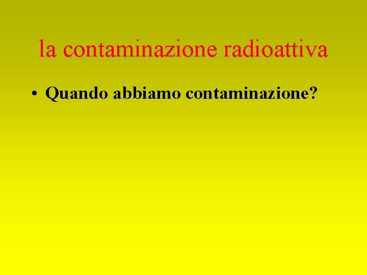 la contaminazione radioattiva • Quando abbiamo contaminazione? 