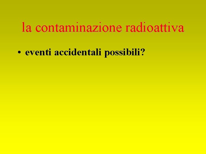 la contaminazione radioattiva • eventi accidentali possibili? 