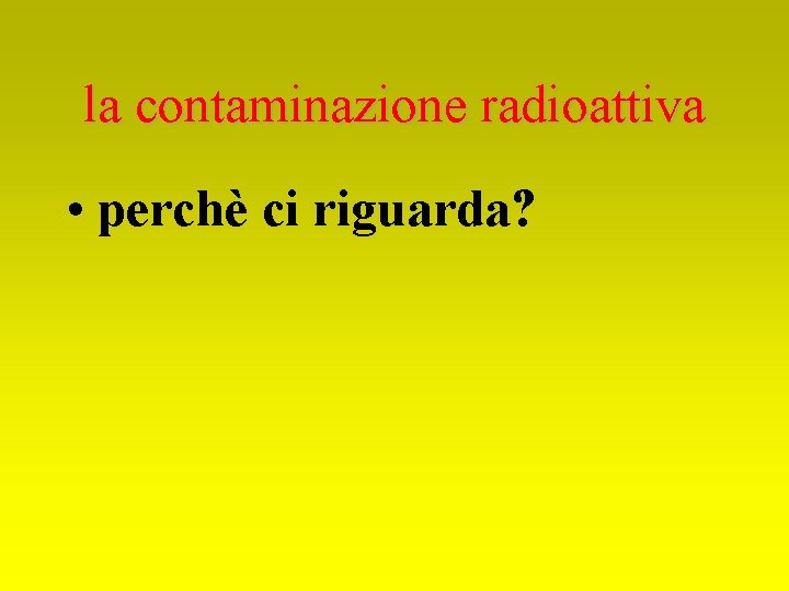 la contaminazione radioattiva • perchè ci riguarda? 