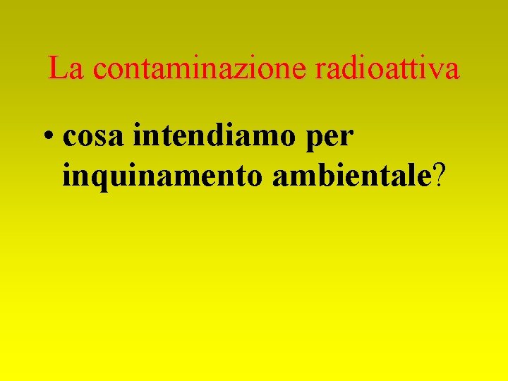 La contaminazione radioattiva • cosa intendiamo per inquinamento ambientale? 