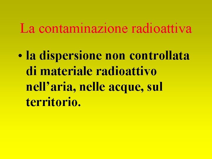 La contaminazione radioattiva • la dispersione non controllata di materiale radioattivo nell’aria, nelle acque,