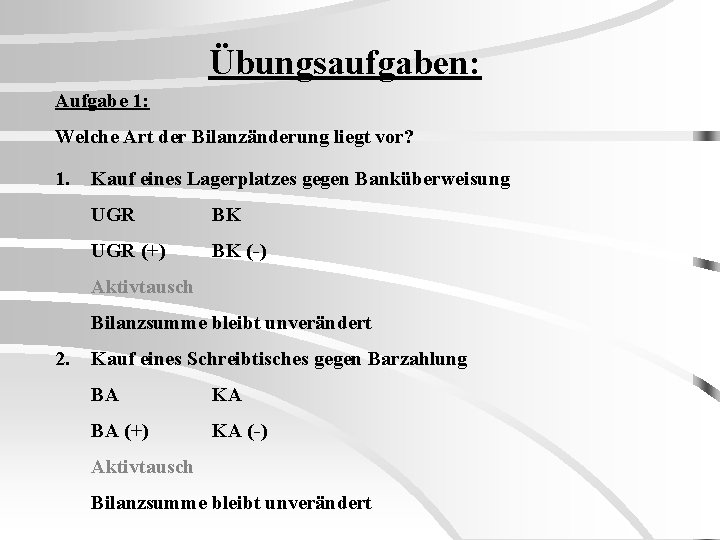 Übungsaufgaben: Aufgabe 1: Welche Art der Bilanzänderung liegt vor? 1. Kauf eines Lagerplatzes gegen