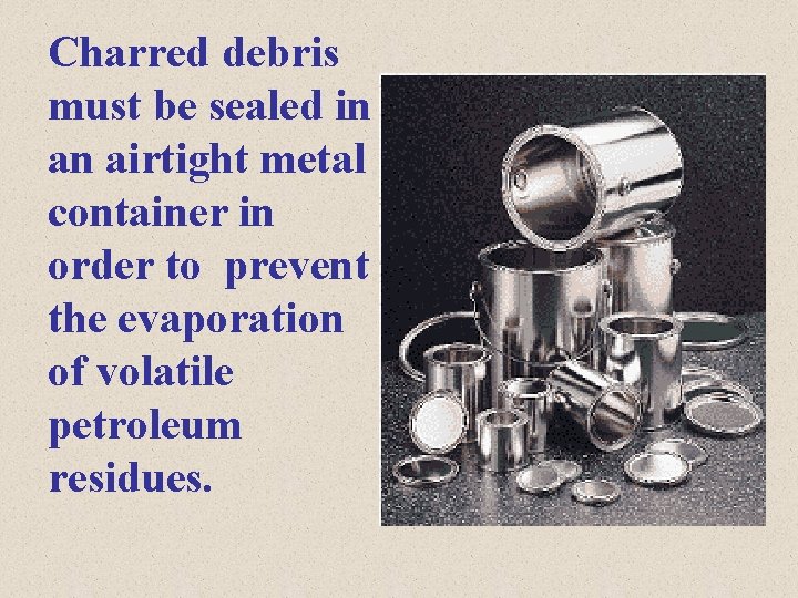 Charred debris must be sealed in an airtight metal container in order to prevent