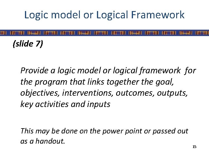 Logic model or Logical Framework (slide 7) Provide a logic model or logical framework
