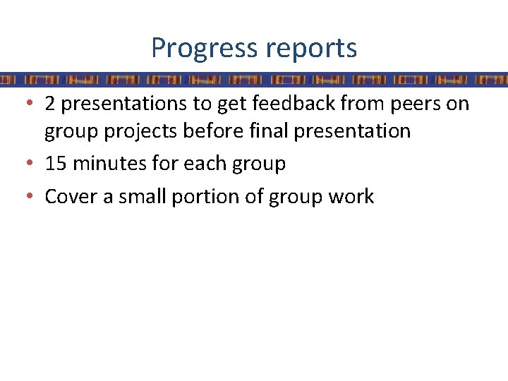Progress reports • 2 presentations to get feedback from peers on group projects before