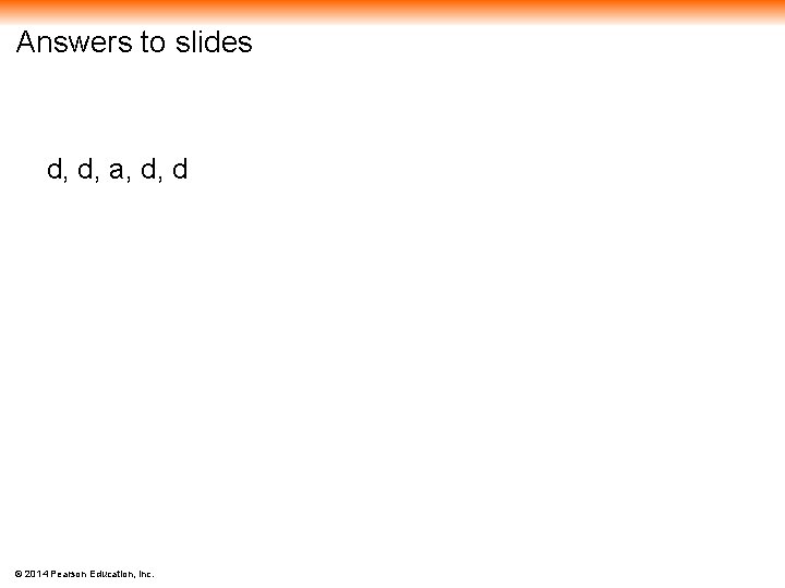 Answers to slides d, d, a, d, d © 2014 Pearson Education, Inc. 