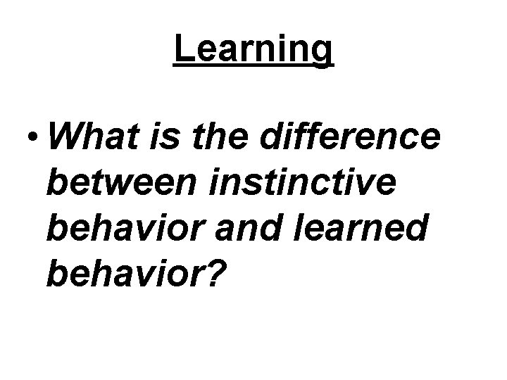 Learning • What is the difference between instinctive behavior and learned behavior? 