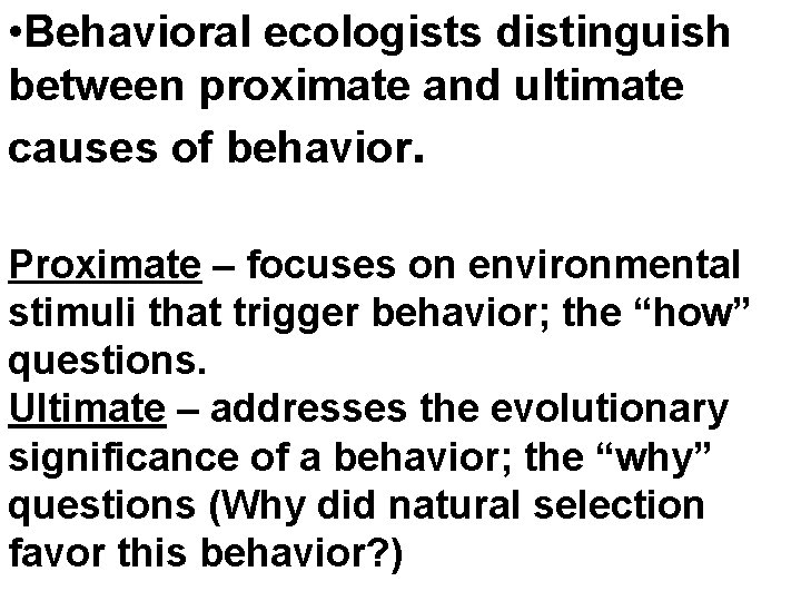  • Behavioral ecologists distinguish between proximate and ultimate causes of behavior. Proximate –