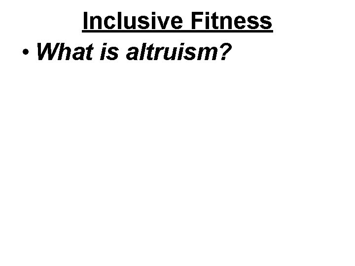 Inclusive Fitness • What is altruism? 
