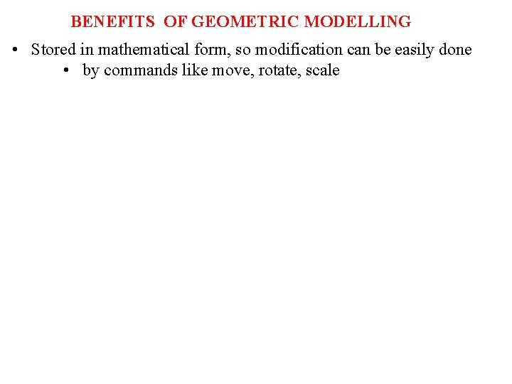 BENEFITS OF GEOMETRIC MODELLING • Stored in mathematical form, so modification can be easily