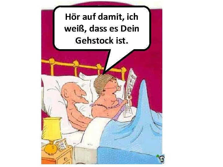 Hör auf damit, ich weiß, dass es Dein Gehstock ist. 