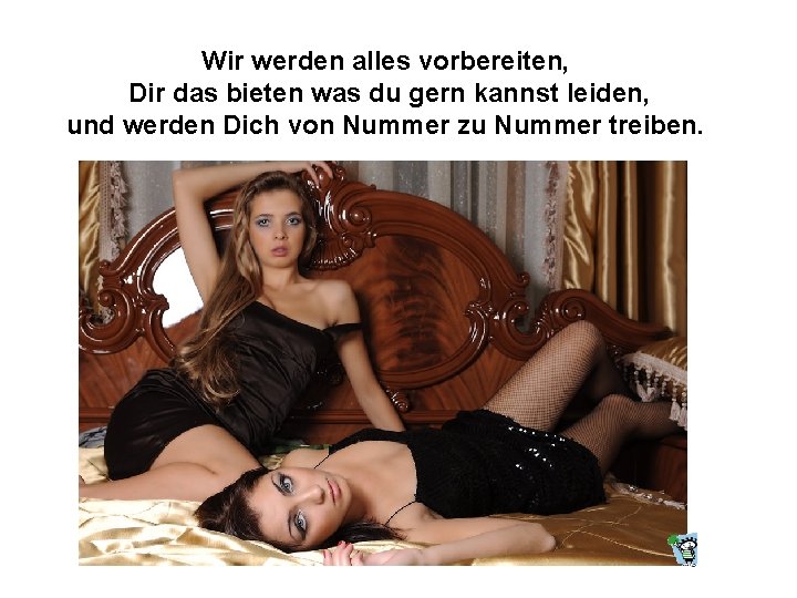 Wir werden alles vorbereiten, Dir das bieten was du gern kannst leiden, und werden