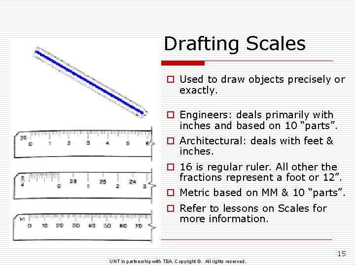 Drafting Scales o Used to draw objects precisely or exactly. o Engineers: deals primarily