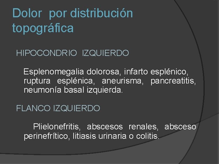 Dolor por distribución topográfica HIPOCONDRIO IZQUIERDO Esplenomegalia dolorosa, infarto esplénico, ruptura esplénica, aneurisma, pancreatitis,