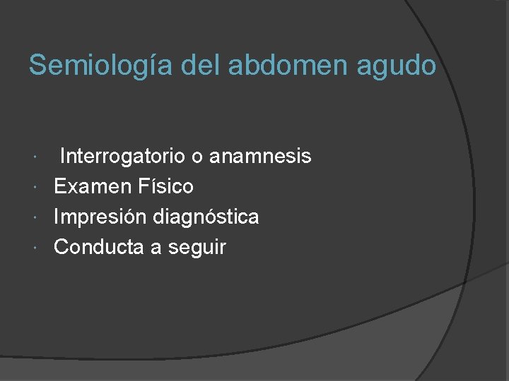 Semiología del abdomen agudo Interrogatorio o anamnesis Examen Físico Impresión diagnóstica Conducta a seguir